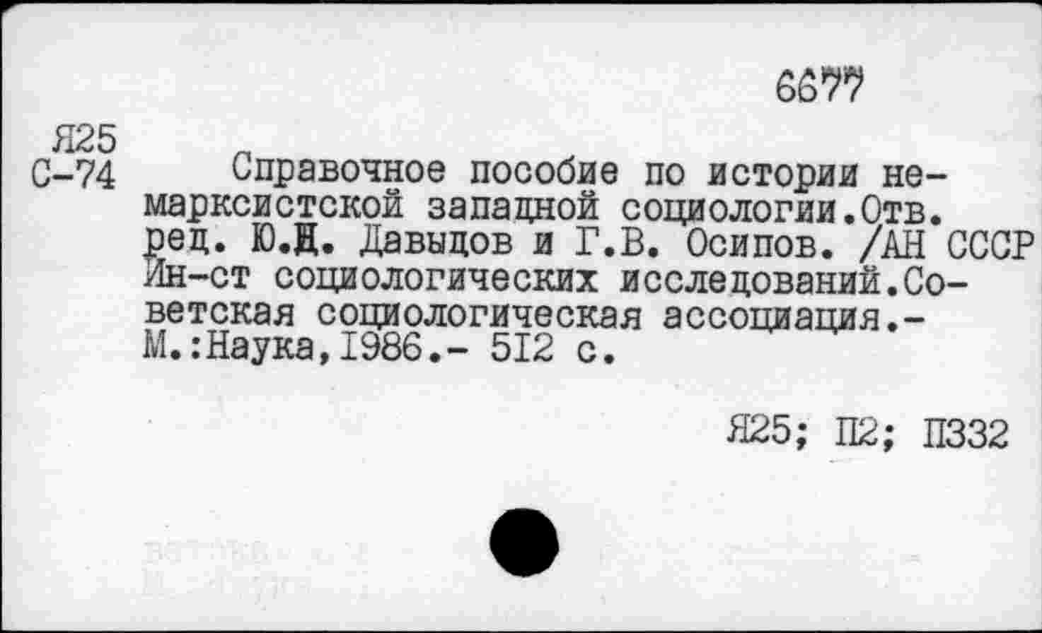 ﻿ьт
Я25
С-74 Справочное пособие по истории немарксистской запанной социологии.Отв. рец. Ю.Н. Давыдов и Г.В. Осипов. /АН СССР Ин-ст социологических исследований.Советская социологическая ассоциация.-М. .-Наука, 1986.- 512 с.
Я25; П2; П332